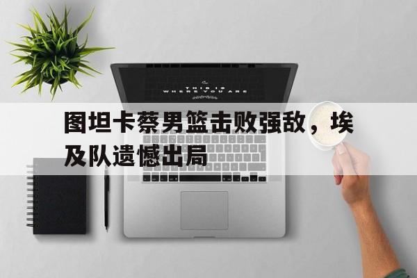 图坦卡蔡男篮击败强敌，埃及队遗憾出局的简单介绍